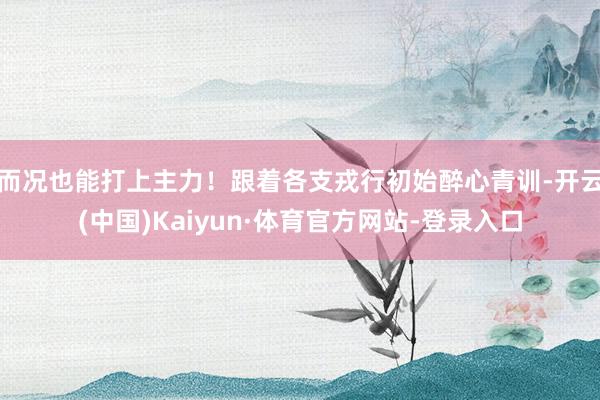 而况也能打上主力！跟着各支戎行初始醉心青训-开云(中国)Kaiyun·体育官方网站-登录入口