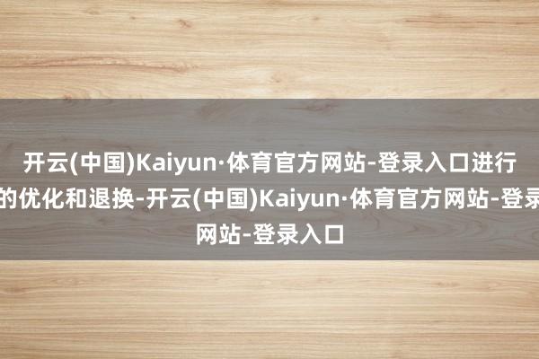 开云(中国)Kaiyun·体育官方网站-登录入口进行符合的优化和退换-开云(中国)Kaiyun·体育官方网站-登录入口