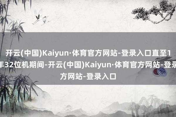 开云(中国)Kaiyun·体育官方网站-登录入口直至1995年32位机期间-开云(中国)Kaiyun·体育官方网站-登录入口