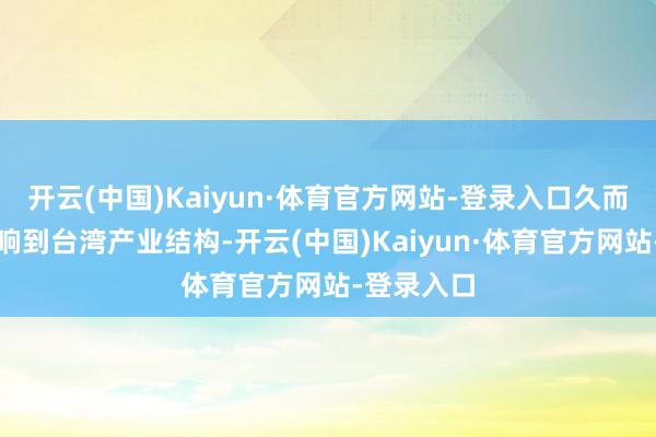 开云(中国)Kaiyun·体育官方网站-登录入口久而久之会影响到台湾产业结构-开云(中国)Kaiyun·体育官方网站-登录入口