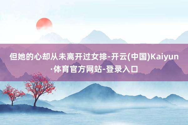 但她的心却从未离开过女排-开云(中国)Kaiyun·体育官方网站-登录入口