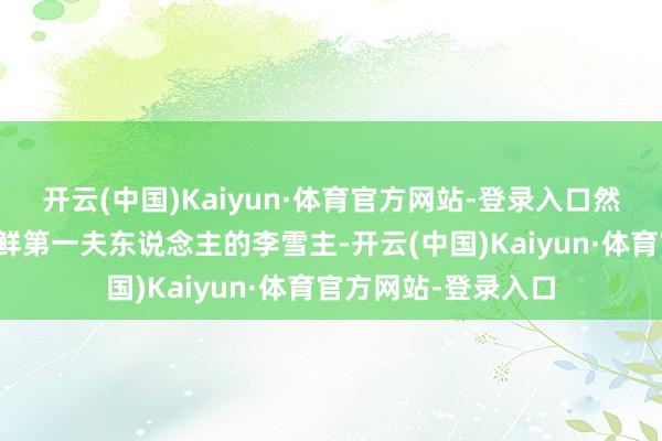 开云(中国)Kaiyun·体育官方网站-登录入口然则其中就有今天朝鲜第一夫东说念主的李雪主-开云(中国)Kaiyun·体育官方网站-登录入口