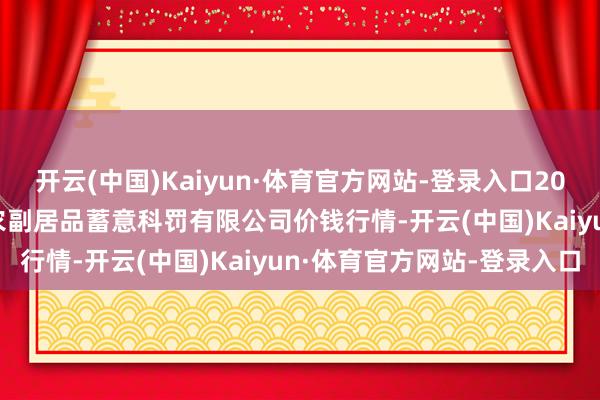 开云(中国)Kaiyun·体育官方网站-登录入口2024年6月17日西藏领峰农副居品蓄意科罚有限公司价钱行情-开云(中国)Kaiyun·体育官方网站-登录入口