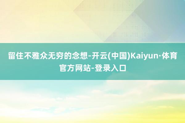 留住不雅众无穷的念想-开云(中国)Kaiyun·体育官方网站-登录入口