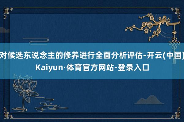 对候选东说念主的修养进行全面分析评估-开云(中国)Kaiyun·体育官方网站-登录入口