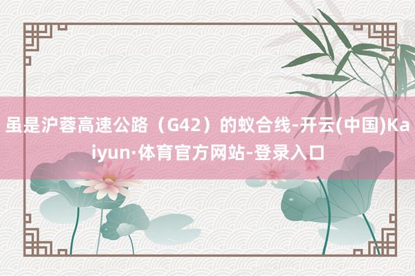 虽是沪蓉高速公路（G42）的蚁合线-开云(中国)Kaiyun·体育官方网站-登录入口