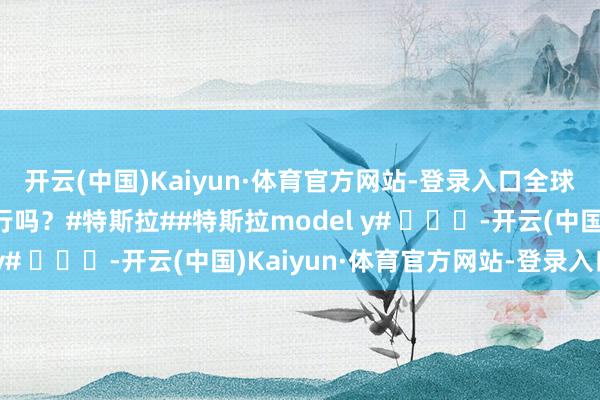 开云(中国)Kaiyun·体育官方网站-登录入口全球合计这决策在国内能行吗？#特斯拉##特斯拉model y# ​​​-开云(中国)Kaiyun·体育官方网站-登录入口