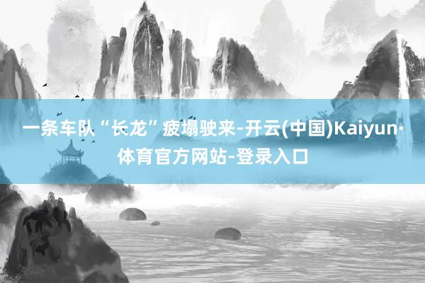 一条车队“长龙”疲塌驶来-开云(中国)Kaiyun·体育官方网站-登录入口