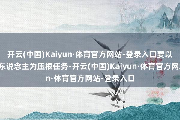 开云(中国)Kaiyun·体育官方网站-登录入口要以存史资政育东说念主为压根任务-开云(中国)Kaiyun·体育官方网站-登录入口