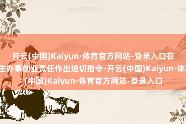 开云(中国)Kaiyun·体育官方网站-登录入口在宜宾学院就高校毕业生办事创业责任作出迫切指令-开云(中国)Kaiyun·体育官方网站-登录入口