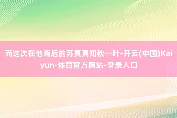 而这次在他背后的苏真真知秋一叶-开云(中国)Kaiyun·体育官方网站-登录入口