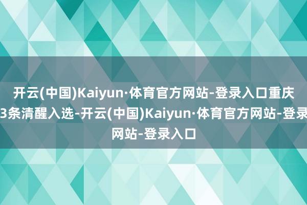 开云(中国)Kaiyun·体育官方网站-登录入口重庆共有3条清醒入选-开云(中国)Kaiyun·体育官方网站-登录入口