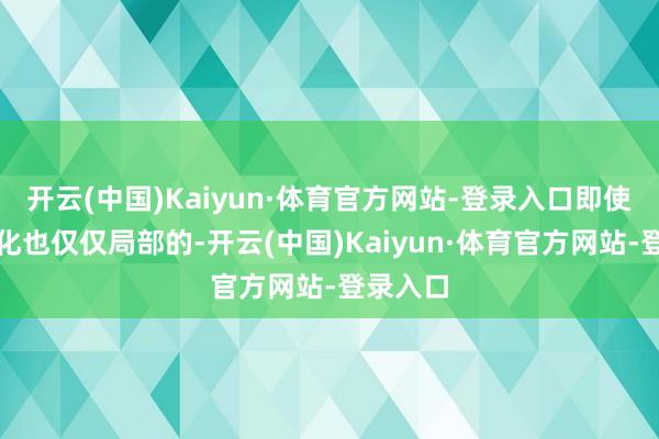 开云(中国)Kaiyun·体育官方网站-登录入口即使偶有变化也仅仅局部的-开云(中国)Kaiyun·体育官方网站-登录入口