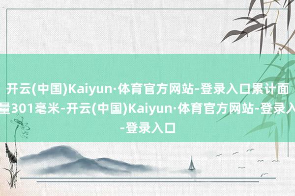 开云(中国)Kaiyun·体育官方网站-登录入口累计面雨量301毫米-开云(中国)Kaiyun·体育官方网站-登录入口