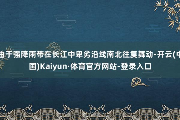 由于强降雨带在长江中卑劣沿线南北往复舞动-开云(中国)Kaiyun·体育官方网站-登录入口