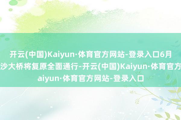 开云(中国)Kaiyun·体育官方网站-登录入口6月22日10时沥心沙大桥将复原全面通行-开云(中国)Kaiyun·体育官方网站-登录入口