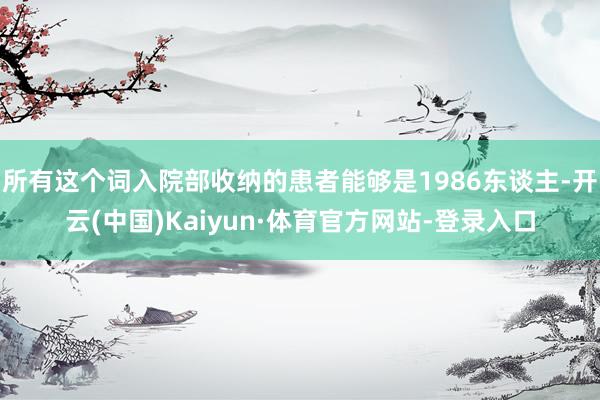 所有这个词入院部收纳的患者能够是1986东谈主-开云(中国)Kaiyun·体育官方网站-登录入口