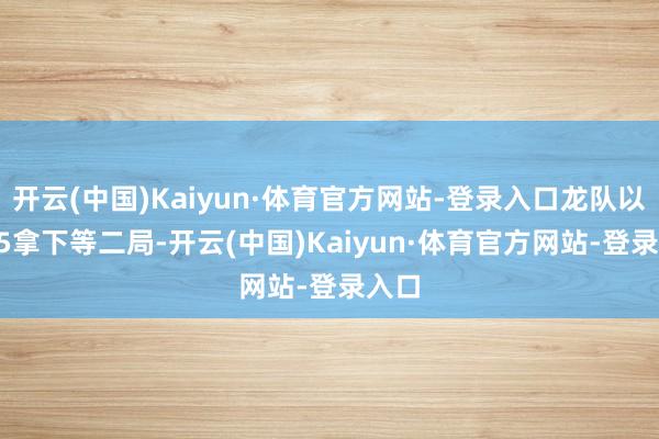 开云(中国)Kaiyun·体育官方网站-登录入口龙队以11-5拿下等二局-开云(中国)Kaiyun·体育官方网站-登录入口