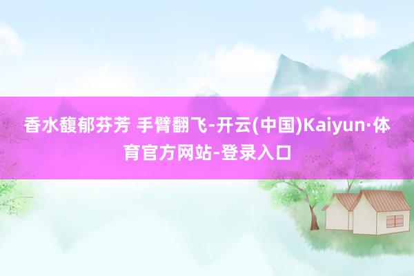 香水馥郁芬芳 手臂翻飞-开云(中国)Kaiyun·体育官方网站-登录入口