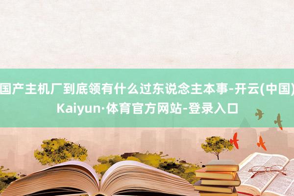 国产主机厂到底领有什么过东说念主本事-开云(中国)Kaiyun·体育官方网站-登录入口