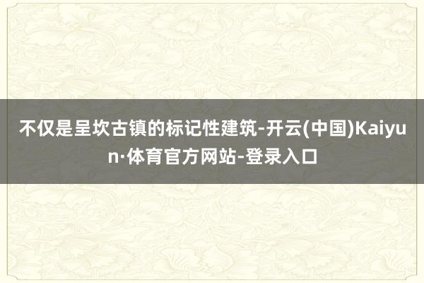 不仅是呈坎古镇的标记性建筑-开云(中国)Kaiyun·体育官方网站-登录入口