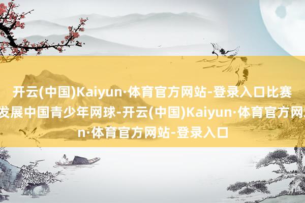 开云(中国)Kaiyun·体育官方网站-登录入口比赛旨在实践、发展中国青少年网球-开云(中国)Kaiyun·体育官方网站-登录入口