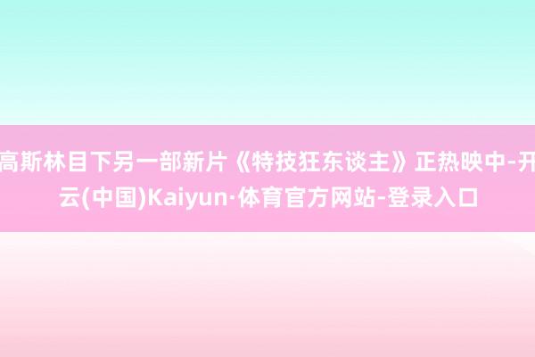 高斯林目下另一部新片《特技狂东谈主》正热映中-开云(中国)Kaiyun·体育官方网站-登录入口