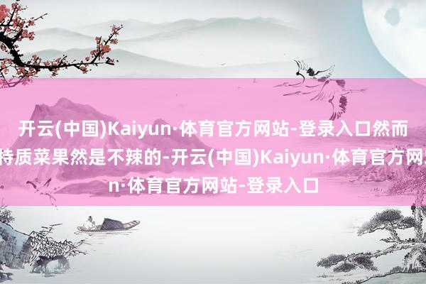 开云(中国)Kaiyun·体育官方网站-登录入口然而却发现这个特质菜果然是不辣的-开云(中国)Kaiyun·体育官方网站-登录入口