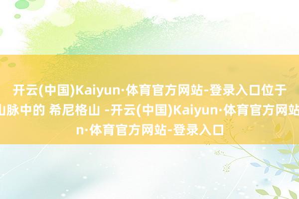 开云(中国)Kaiyun·体育官方网站-登录入口位于阿尔卑斯山脉中的 希尼格山 -开云(中国)Kaiyun·体育官方网站-登录入口