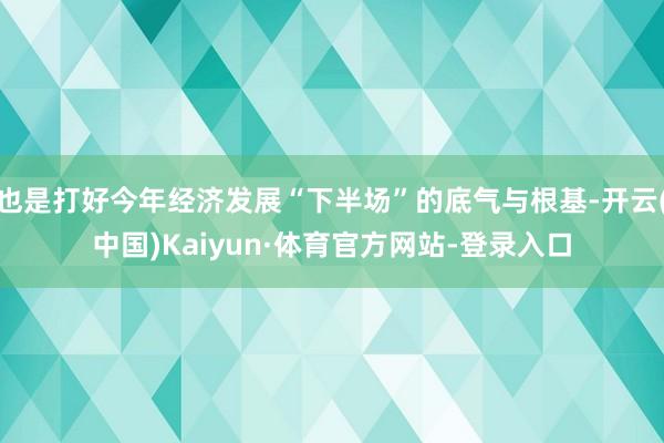 也是打好今年经济发展“下半场”的底气与根基-开云(中国)Kaiyun·体育官方网站-登录入口