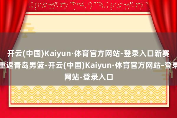 开云(中国)Kaiyun·体育官方网站-登录入口新赛季将重返青岛男篮-开云(中国)Kaiyun·体育官方网站-登录入口