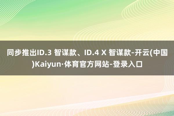 同步推出ID.3 智谋款、ID.4 X 智谋款-开云(中国)Kaiyun·体育官方网站-登录入口