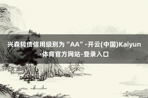 兴森转债信用级别为“AA”-开云(中国)Kaiyun·体育官方网站-登录入口