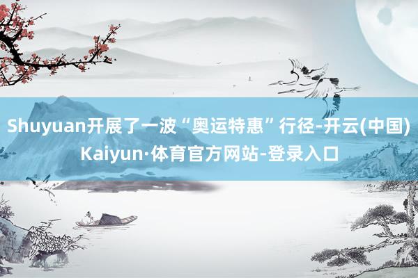 Shuyuan开展了一波“奥运特惠”行径-开云(中国)Kaiyun·体育官方网站-登录入口