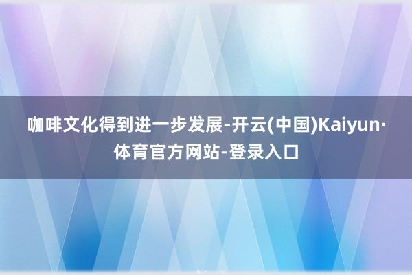 咖啡文化得到进一步发展-开云(中国)Kaiyun·体育官方网站-登录入口