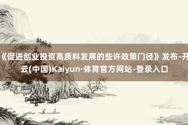 《促进创业投资高质料发展的些许政策门径》发布-开云(中国)Kaiyun·体育官方网站-登录入口