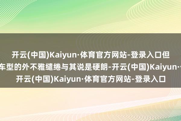 开云(中国)Kaiyun·体育官方网站-登录入口但是我个东谈主以为这款车型的外不雅缱绻与其说是硬朗-开云(中国)Kaiyun·体育官方网站-登录入口