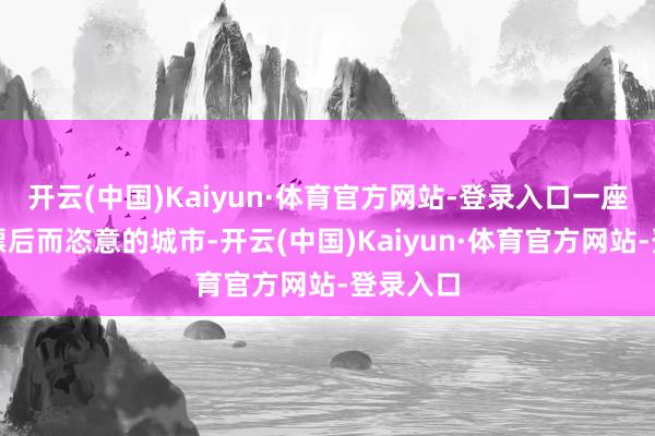 开云(中国)Kaiyun·体育官方网站-登录入口一座古典、漂后而恣意的城市-开云(中国)Kaiyun·体育官方网站-登录入口