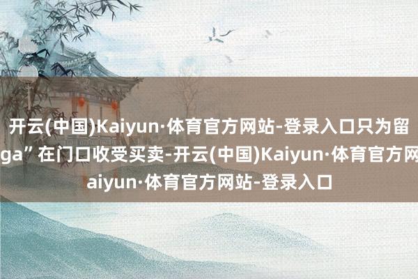 开云(中国)Kaiyun·体育官方网站-登录入口只为留下“lady gaga”在门口收受买卖-开云(中国)Kaiyun·体育官方网站-登录入口