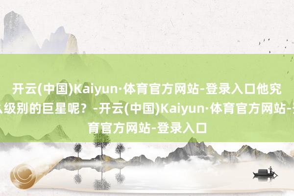 开云(中国)Kaiyun·体育官方网站-登录入口他究竟是什么级别的巨星呢？-开云(中国)Kaiyun·体育官方网站-登录入口