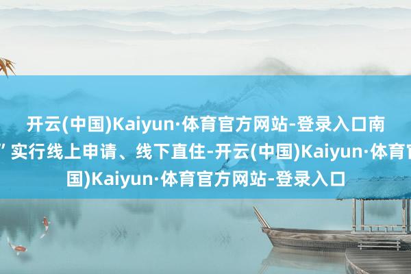 开云(中国)Kaiyun·体育官方网站-登录入口南沙“湾区青年驿站”实行线上申请、线下直住-开云(中国)Kaiyun·体育官方网站-登录入口