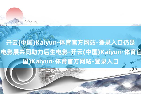 开云(中国)Kaiyun·体育官方网站-登录入口仍是屡次与FIRST后生电影展共同助力后生电影-开云(中国)Kaiyun·体育官方网站-登录入口