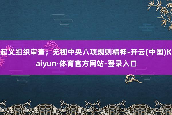 起义组织审查；无视中央八项规则精神-开云(中国)Kaiyun·体育官方网站-登录入口