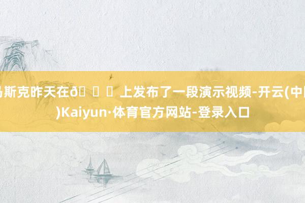 马斯克昨天在𝕏上发布了一段演示视频-开云(中国)Kaiyun·体育官方网站-登录入口