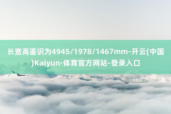 长宽高鉴识为4945/1978/1467mm-开云(中国)Kaiyun·体育官方网站-登录入口