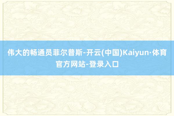 伟大的畅通员菲尔普斯-开云(中国)Kaiyun·体育官方网站-登录入口