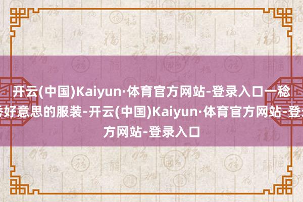 开云(中国)Kaiyun·体育官方网站-登录入口一稔脸色秀好意思的服装-开云(中国)Kaiyun·体育官方网站-登录入口