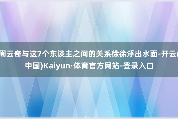 周云奇与这7个东谈主之间的关系徐徐浮出水面-开云(中国)Kaiyun·体育官方网站-登录入口