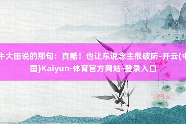 牛大田说的那句：真酷！也让东说念主很破防-开云(中国)Kaiyun·体育官方网站-登录入口