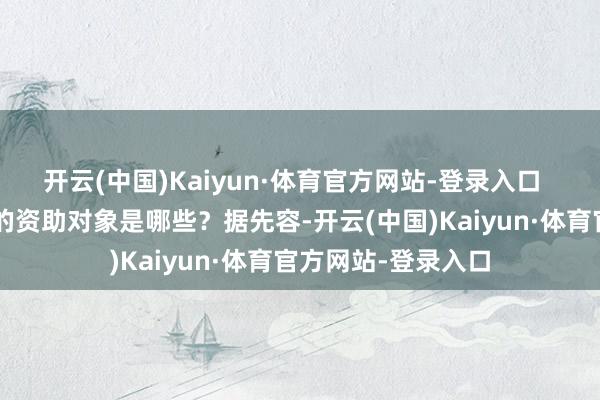 开云(中国)Kaiyun·体育官方网站-登录入口  “雏鹰展翅策画”的资助对象是哪些？据先容-开云(中国)Kaiyun·体育官方网站-登录入口